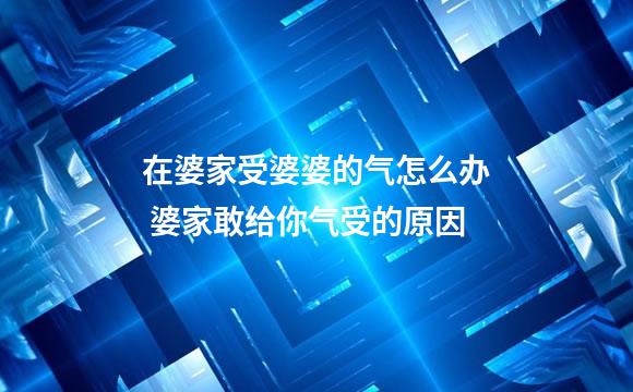 在婆家受婆婆的气怎么办 婆家敢给你气受的原因